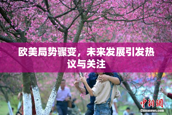 欧美局势骤变，未来发展引发热议与关注