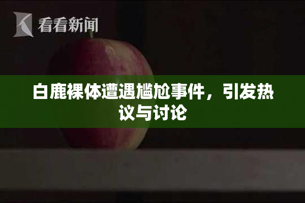 白鹿裸体遭遇尴尬事件，引发热议与讨论