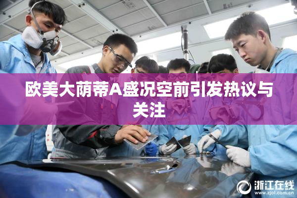 欧美大荫蒂A盛况空前引发热议与关注