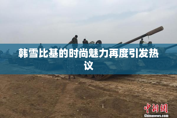 韩雪比基的时尚魅力再度引发热议