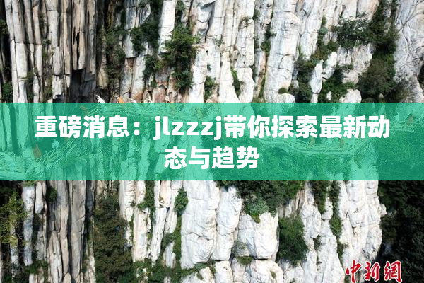 重磅消息：jlzzzj带你探索最新动态与趋势