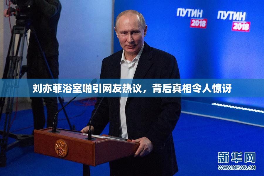 刘亦菲浴室啪引网友热议，背后真相令人惊讶