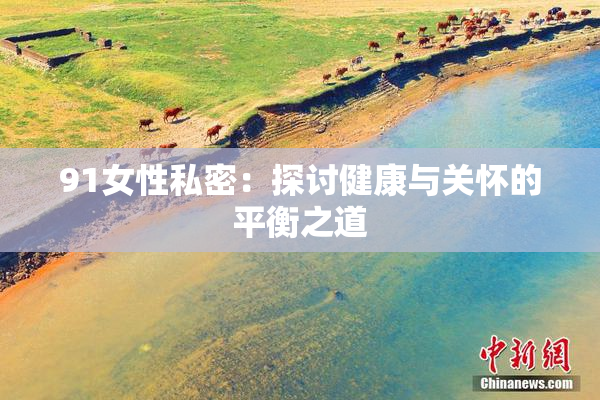 91女性私密：探讨健康与关怀的平衡之道