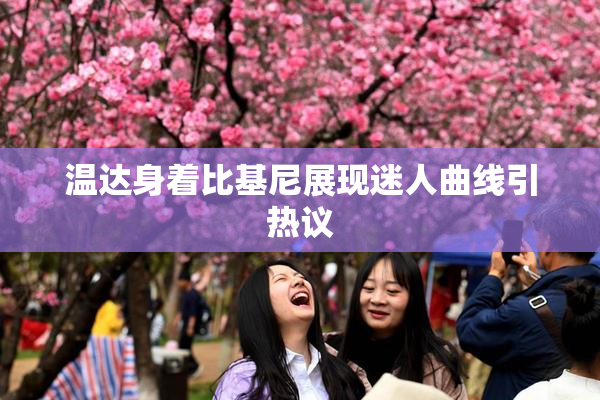 温达身着比基尼展现迷人曲线引热议