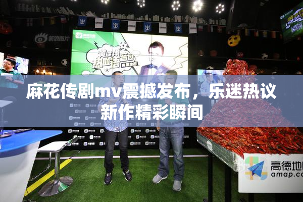 麻花传剧mv震撼发布，乐迷热议新作精彩瞬间