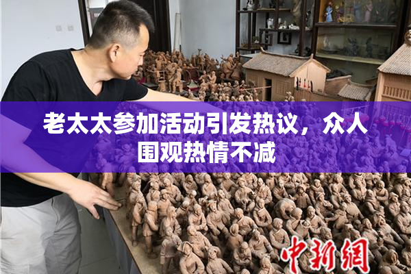 老太太参加活动引发热议，众人围观热情不减