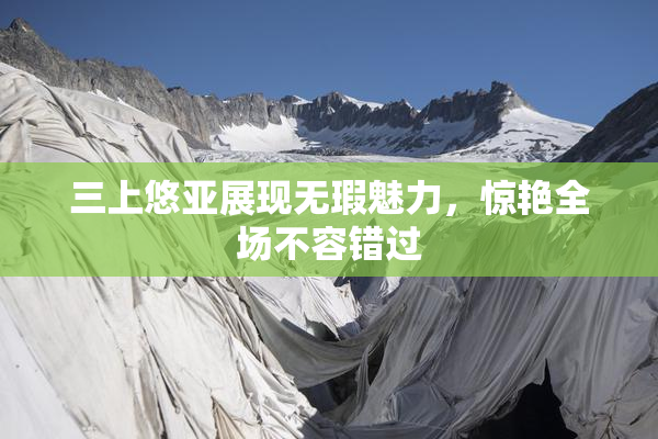 三上悠亚展现无瑕魅力，惊艳全场不容错过