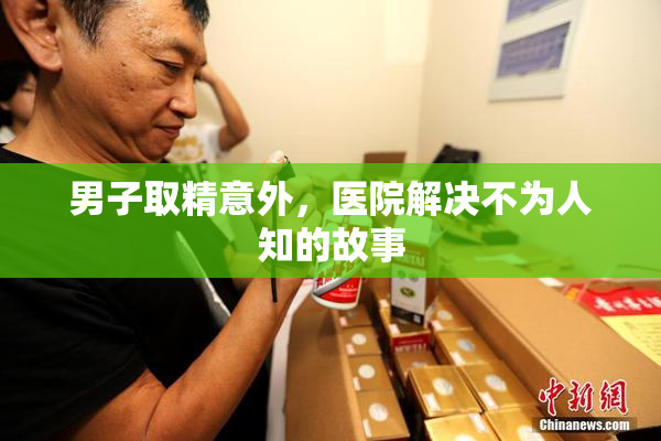 男子取精意外，医院解决不为人知的故事