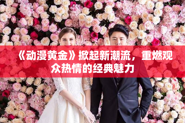 《动漫黄金》掀起新潮流，重燃观众热情的经典魅力