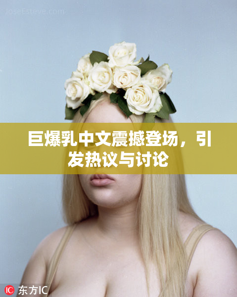 巨爆乳中文震撼登场，引发热议与讨论