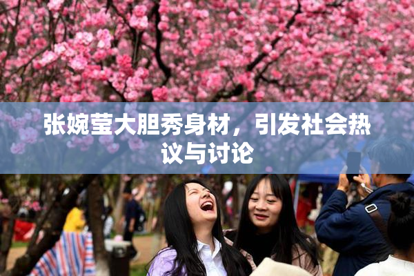 张婉莹大胆秀身材，引发社会热议与讨论