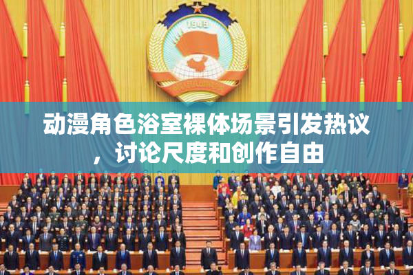 动漫角色浴室裸体场景引发热议，讨论尺度和创作自由