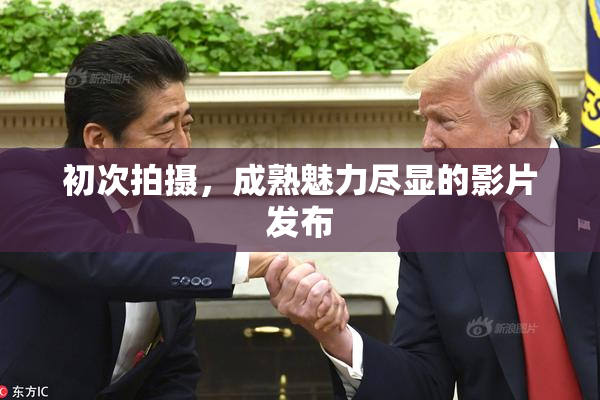 初次拍摄，成熟魅力尽显的影片发布