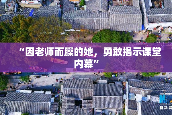 “因老师而臊的她，勇敢揭示课堂内幕”