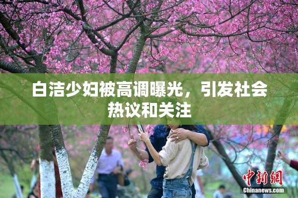 白洁少妇被高调曝光，引发社会热议和关注