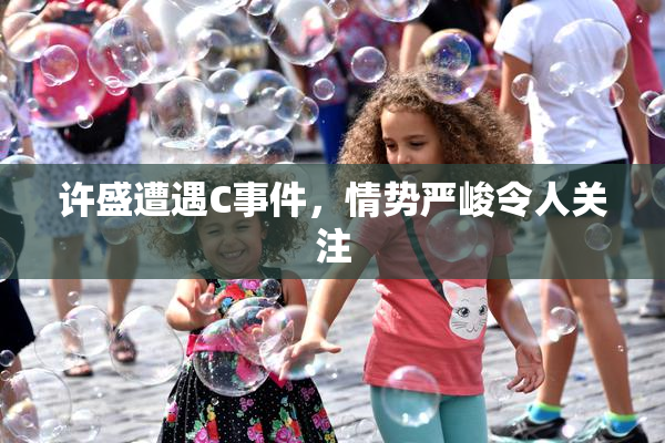 许盛遭遇C事件，情势严峻令人关注