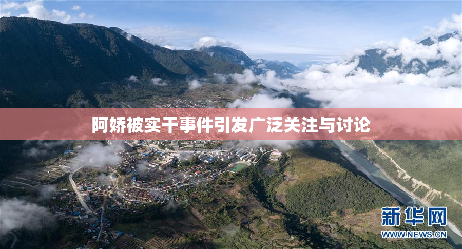 阿娇被实干事件引发广泛关注与讨论