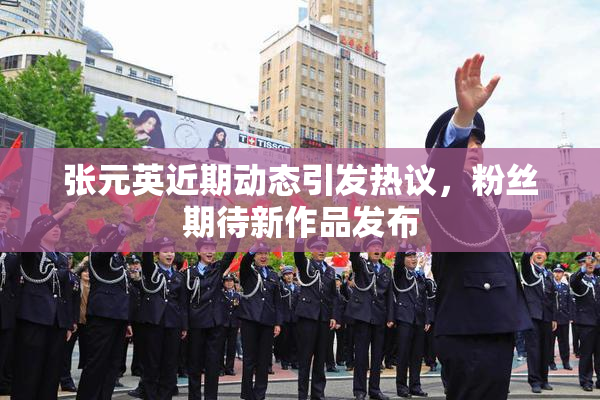 张元英近期动态引发热议，粉丝期待新作品发布