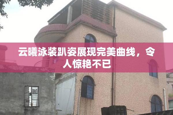云曦泳装趴姿展现完美曲线，令人惊艳不已