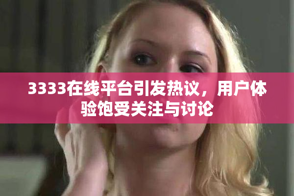 3333在线平台引发热议，用户体验饱受关注与讨论