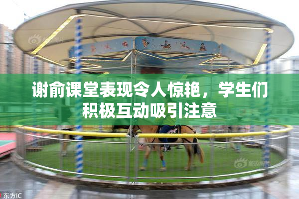 谢俞课堂表现令人惊艳，学生们积极互动吸引注意