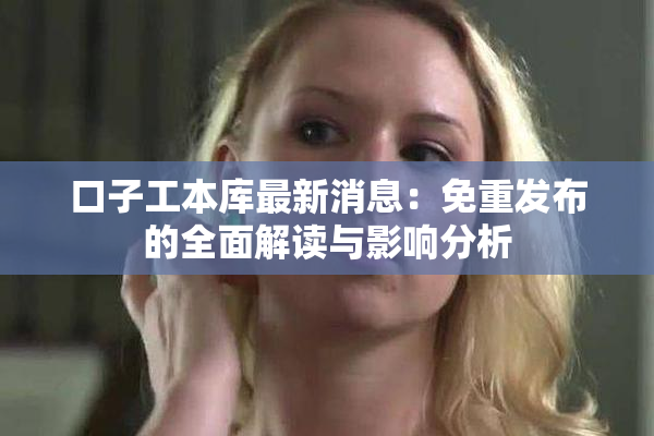 口子工本库最新消息：免重发布的全面解读与影响分析