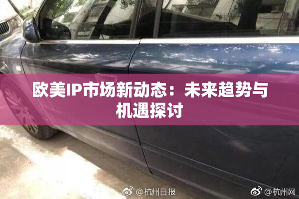 欧美IP市场新动态：未来趋势与机遇探讨