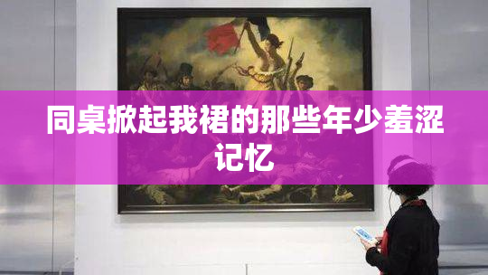 同桌掀起我裙的那些年少羞涩记忆