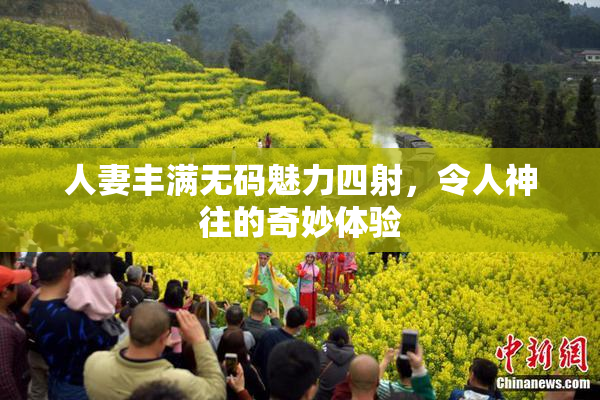 人妻丰满无码魅力四射，令人神往的奇妙体验