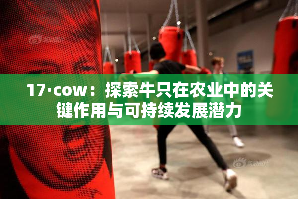 17·cow：探索牛只在农业中的关键作用与可持续发展潜力