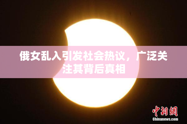 俄女乱入引发社会热议，广泛关注其背后真相