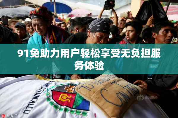 91免助力用户轻松享受无负担服务体验