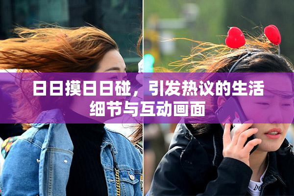 日日摸日日碰，引发热议的生活细节与互动画面