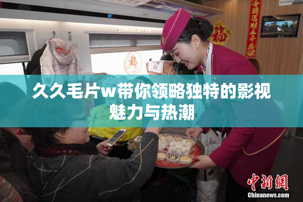 久久毛片w带你领略独特的影视魅力与热潮