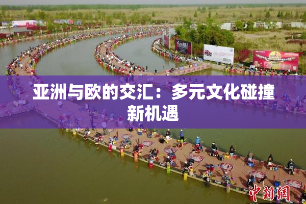 亚洲与欧的交汇：多元文化碰撞新机遇