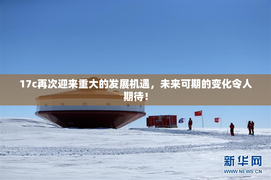 17c再次迎来重大的发展机遇，未来可期的变化令人期待！