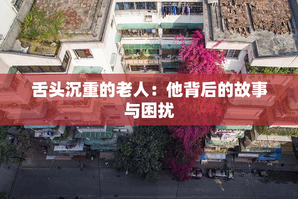 舌头沉重的老人：他背后的故事与困扰