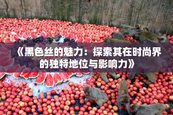 《黑色丝的魅力：探索其在时尚界的独特地位与影响力》