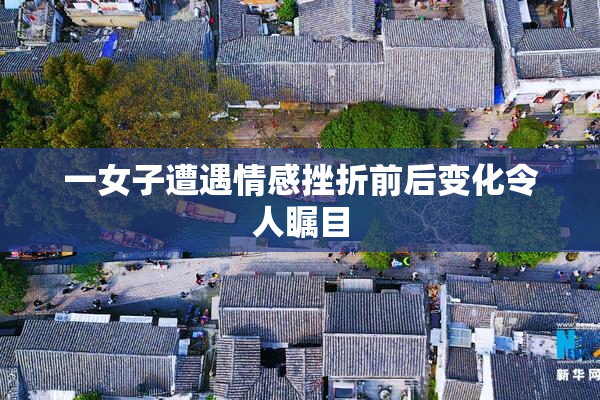 一女子遭遇情感挫折前后变化令人瞩目