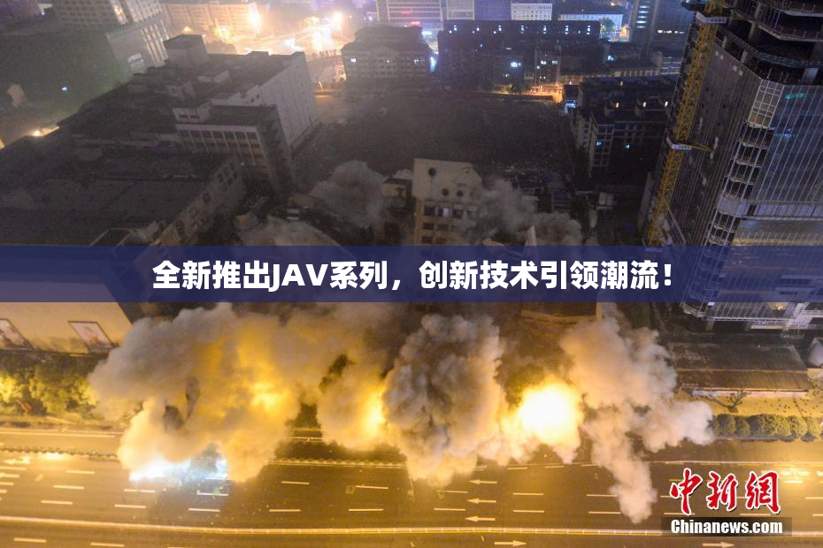 全新推出JAV系列，创新技术引领潮流！