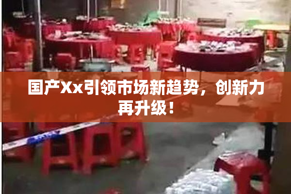 国产Xx引领市场新趋势，创新力再升级！
