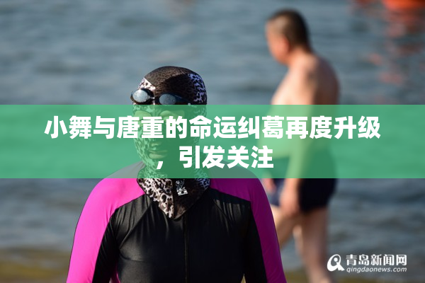 小舞与唐重的命运纠葛再度升级，引发关注
