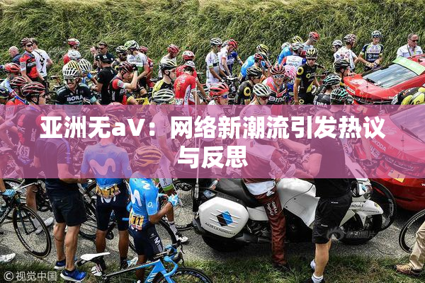 亚洲无aV：网络新潮流引发热议与反思