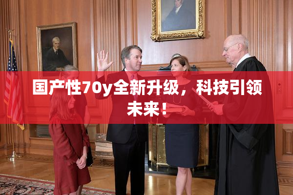 国产性70y全新升级，科技引领未来！