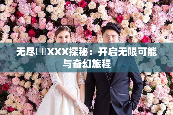 无尽❌‌XXX探秘：开启无限可能与奇幻旅程