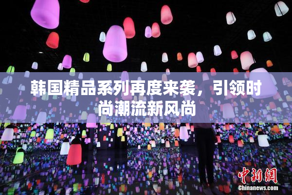 韩国精品系列再度来袭，引领时尚潮流新风尚