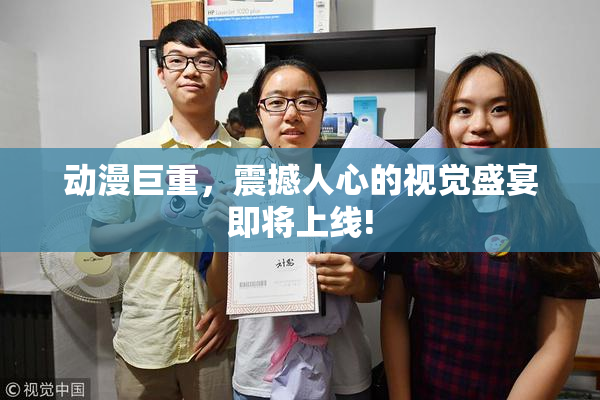动漫巨重，震撼人心的视觉盛宴即将上线!