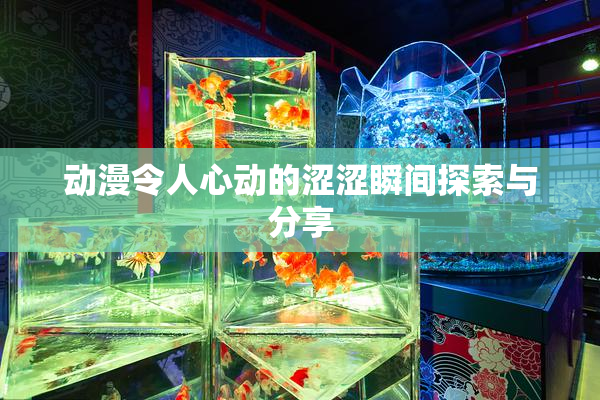 动漫令人心动的涩涩瞬间探索与分享