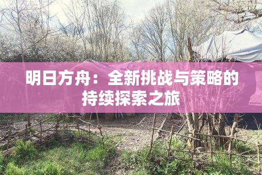 明日方舟：全新挑战与策略的持续探索之旅