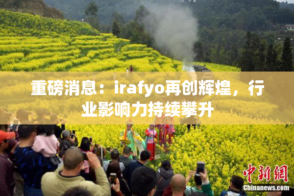 重磅消息：irafyo再创辉煌，行业影响力持续攀升